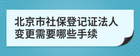 北京市社保登记证法人变更需要哪些手续