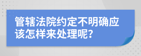 管辖法院约定不明确应该怎样来处理呢？