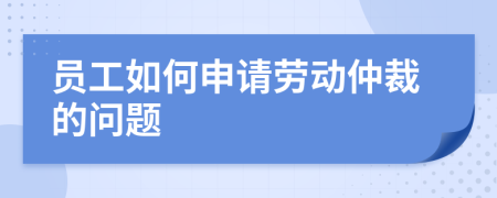 员工如何申请劳动仲裁的问题