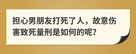 担心男朋友打死了人，故意伤害致死量刑是如何的呢？