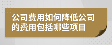 公司费用如何降低公司的费用包括哪些项目