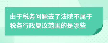 由于税务问题去了法院不属于税务行政复议范围的是哪些