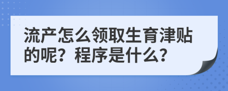 流产怎么领取生育津贴的呢？程序是什么？