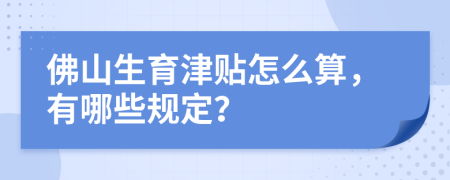 佛山生育津贴怎么算，有哪些规定？