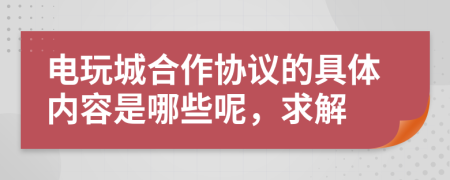 电玩城合作协议的具体内容是哪些呢，求解