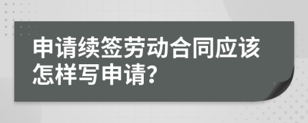 申请续签劳动合同应该怎样写申请？