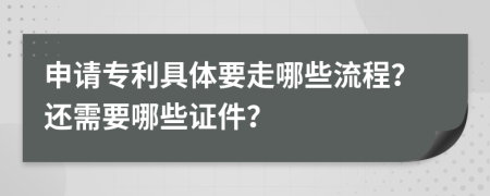 申请专利具体要走哪些流程？还需要哪些证件？