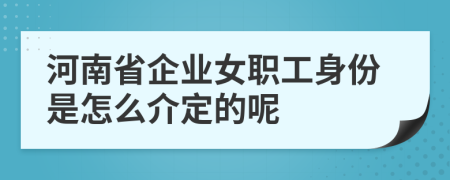 河南省企业女职工身份是怎么介定的呢