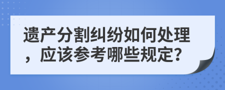 遗产分割纠纷如何处理，应该参考哪些规定？