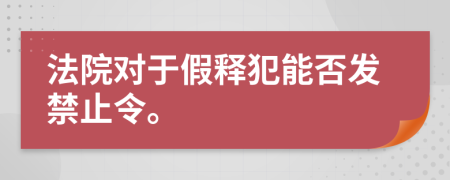 法院对于假释犯能否发禁止令。