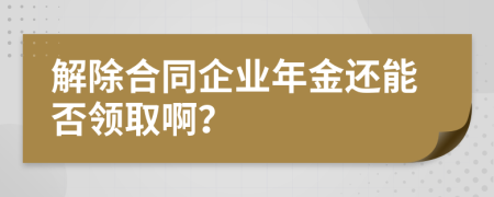 解除合同企业年金还能否领取啊？