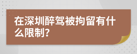 在深圳醉驾被拘留有什么限制？