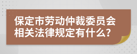 保定市劳动仲裁委员会相关法律规定有什么？