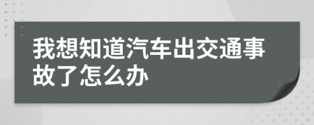 我想知道汽车出交通事故了怎么办