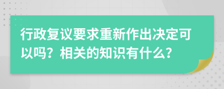 行政复议要求重新作出决定可以吗？相关的知识有什么？