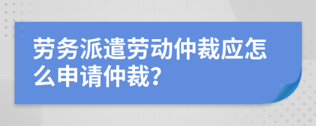 劳务派遣劳动仲裁应怎么申请仲裁？