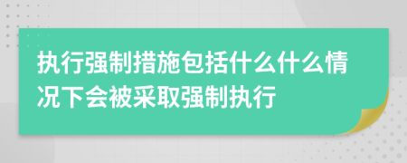 执行强制措施包括什么什么情况下会被采取强制执行