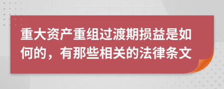 重大资产重组过渡期损益是如何的，有那些相关的法律条文