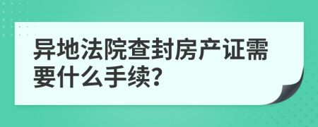 异地法院查封房产证需要什么手续？