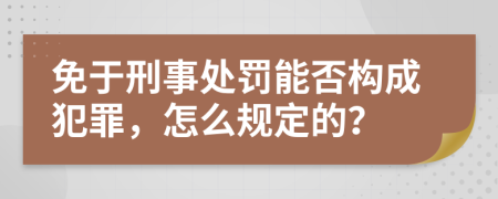 免于刑事处罚能否构成犯罪，怎么规定的？