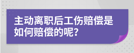 主动离职后工伤赔偿是如何赔偿的呢？