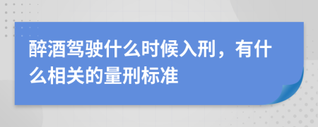 醉酒驾驶什么时候入刑，有什么相关的量刑标准