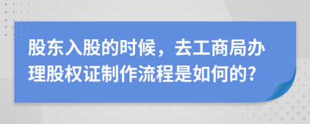 股东入股的时候，去工商局办理股权证制作流程是如何的?