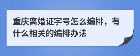 重庆离婚证字号怎么编排，有什么相关的编排办法