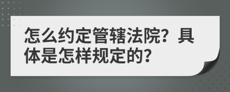 怎么约定管辖法院？具体是怎样规定的？