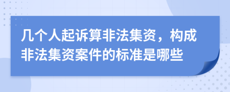 几个人起诉算非法集资，构成非法集资案件的标准是哪些