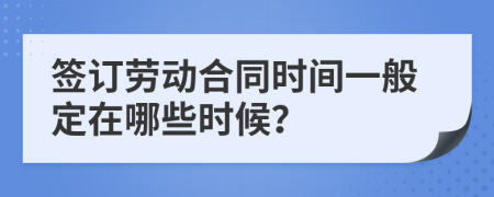 签订劳动合同时间一般定在哪些时候？