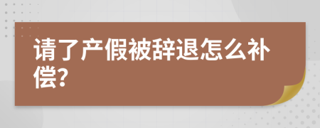 请了产假被辞退怎么补偿？