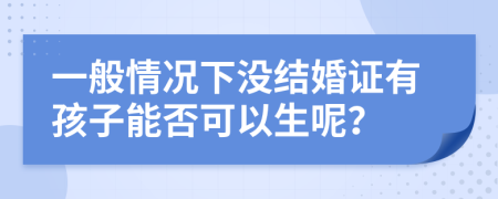 一般情况下没结婚证有孩子能否可以生呢？