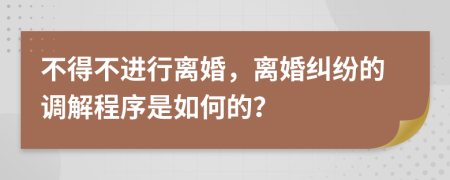 不得不进行离婚，离婚纠纷的调解程序是如何的？