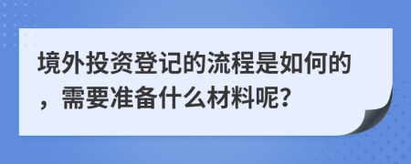 境外投资登记的流程是如何的，需要准备什么材料呢？