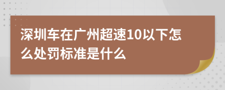 深圳车在广州超速10以下怎么处罚标准是什么