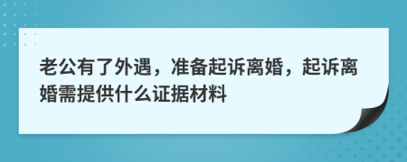 老公有了外遇，准备起诉离婚，起诉离婚需提供什么证据材料