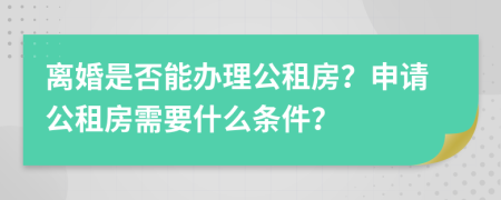 离婚是否能办理公租房？申请公租房需要什么条件？