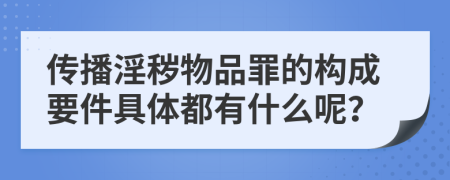 传播淫秽物品罪的构成要件具体都有什么呢？