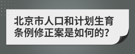 北京市人口和计划生育条例修正案是如何的？