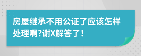 房屋继承不用公证了应该怎样处理啊?谢X解答了！