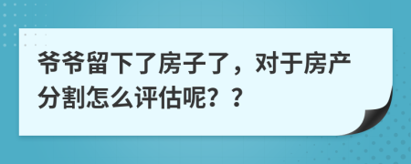 爷爷留下了房子了，对于房产分割怎么评估呢？？