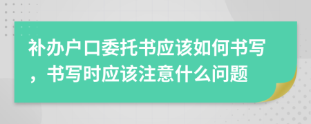 补办户口委托书应该如何书写，书写时应该注意什么问题