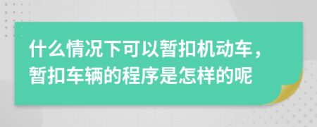 什么情况下可以暂扣机动车，暂扣车辆的程序是怎样的呢