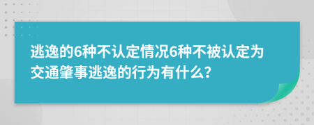 逃逸的6种不认定情况6种不被认定为交通肇事逃逸的行为有什么？