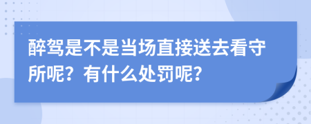 醉驾是不是当场直接送去看守所呢？有什么处罚呢？