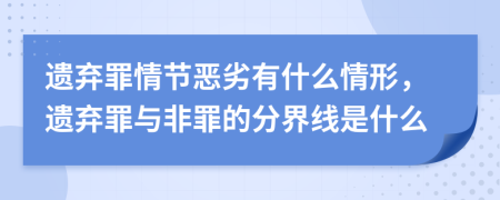 遗弃罪情节恶劣有什么情形，遗弃罪与非罪的分界线是什么