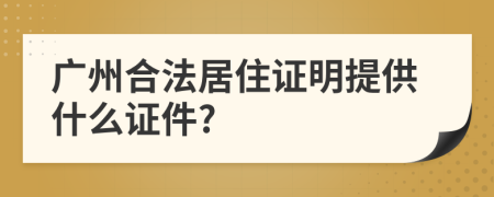 广州合法居住证明提供什么证件?