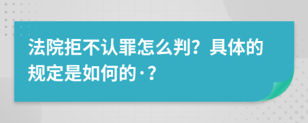 法院拒不认罪怎么判？具体的规定是如何的·？