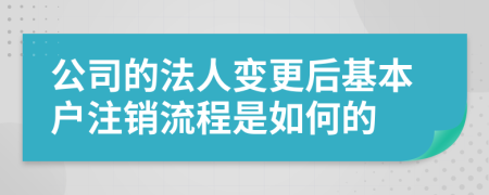 公司的法人变更后基本户注销流程是如何的